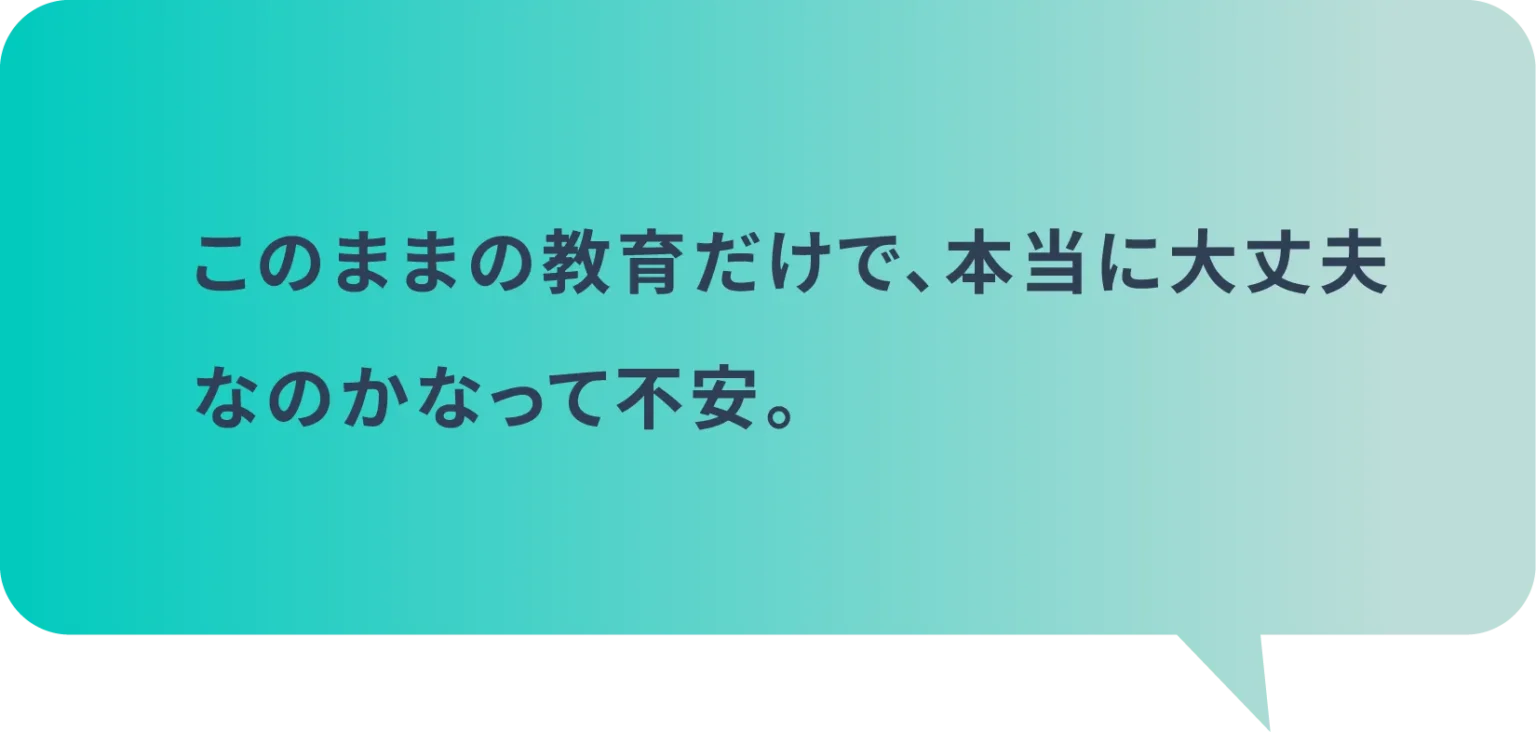 このままの教育だけで、本当に大丈夫なのかなって不安。