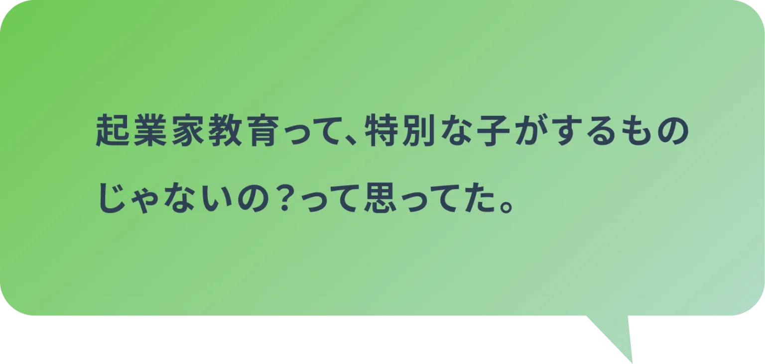 起業家教育って、特別な子がするものじゃないの？って思ってた。